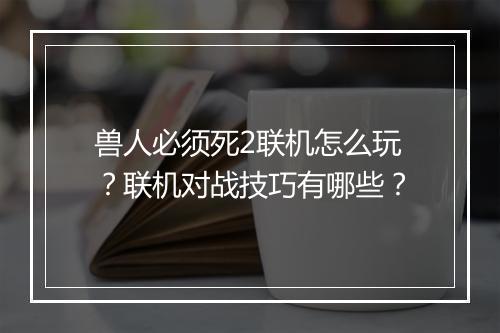兽人必须死2联机怎么玩？联机对战技巧有哪些？