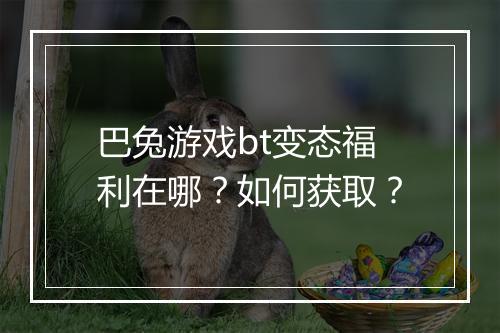 巴兔游戏bt变态福利在哪？如何获取？