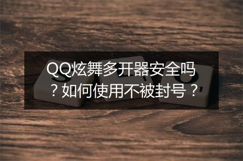 QQ炫舞多开器安全吗?如何使用不被封号?