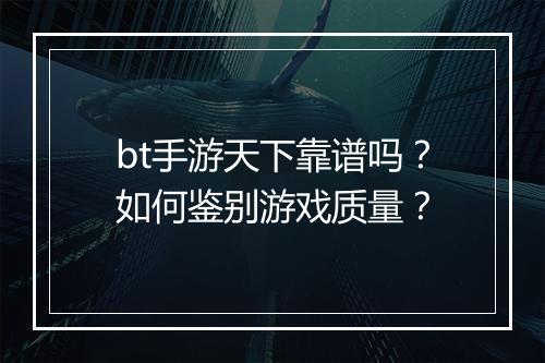 bt手游天下靠谱吗？如何鉴别游戏质量？