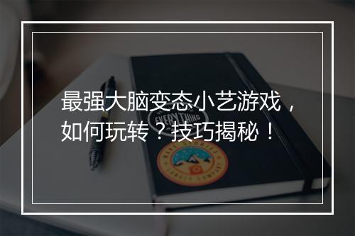 最强大脑变态小艺游戏，如何玩转？技巧揭秘！
