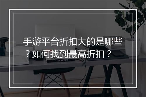 手游平台折扣大的是哪些？如何找到最高折扣？