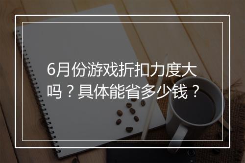 6月份游戏折扣力度大吗？具体能省多少钱？