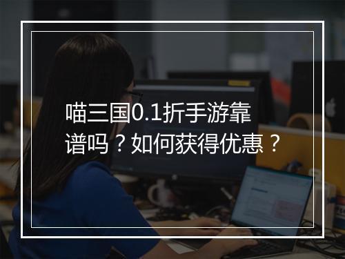 喵三国0.1折手游靠谱吗？如何获得优惠？