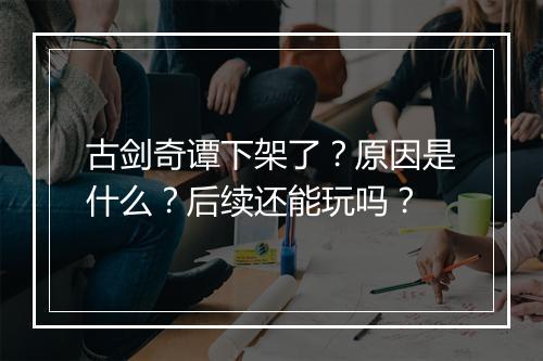 古剑奇谭下架了？原因是什么？后续还能玩吗？