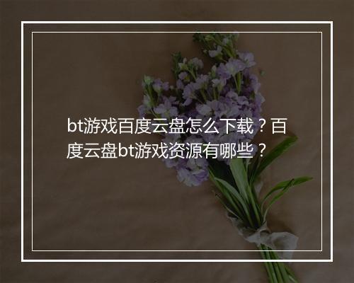 bt游戏百度云盘怎么下载?百度云盘bt游戏资源有哪些?