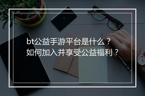 bt公益手游平台是什么？如何加入并享受公益福利？