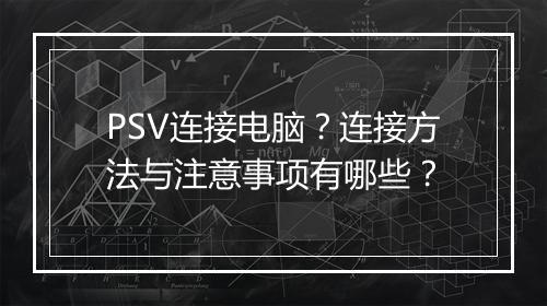 PSV连接电脑？连接方法与注意事项有哪些？