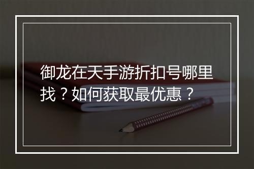 御龙在天手游折扣号哪里找？如何获取最优惠？