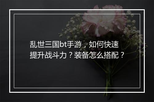 乱世三国bt手游，如何快速提升战斗力？装备怎么搭配？