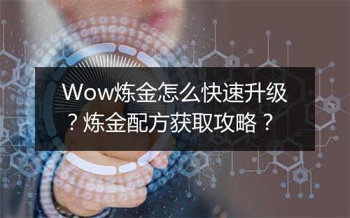 Wow炼金怎么快速升级？炼金配方获取攻略？
