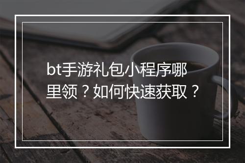 bt手游礼包小程序哪里领?如何快速获取?