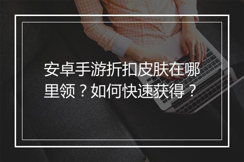 安卓手游折扣皮肤在哪里领？如何快速获得？