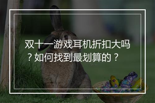 双十一游戏耳机折扣大吗?如何找到最划算的?