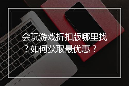 会玩游戏折扣版哪里找？如何获取最优惠？