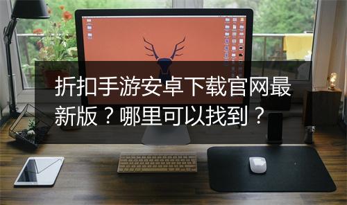 折扣手游安卓下载官网最新版?哪里可以找到?