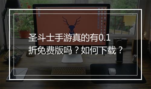 圣斗士手游真的有0.1折免费版吗?如何下载?
