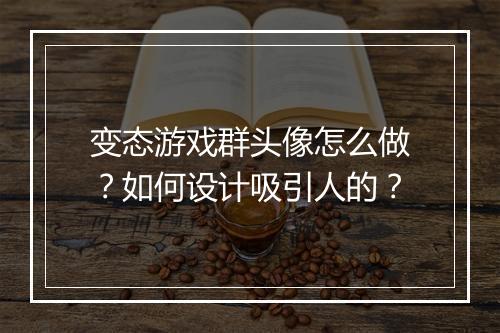 变态游戏群头像怎么做？如何设计吸引人的？