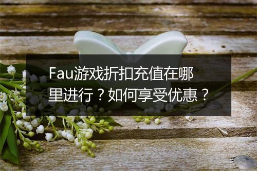 Fau游戏折扣充值在哪里进行？如何享受优惠？
