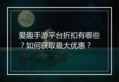 爱趣手游平台折扣有哪些？如何获取最大优惠？