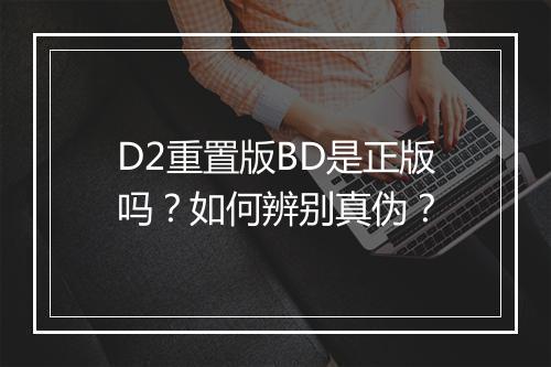 D2重置版BD是正版吗？如何辨别真伪？