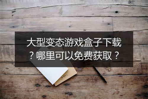 大型变态游戏盒子下载？哪里可以免费获取？