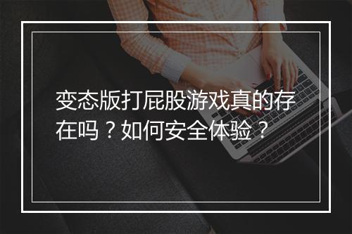 变态版打屁股游戏真的存在吗？如何安全体验？