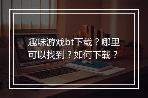 趣味游戏bt下载?哪里可以找到?如何下载?