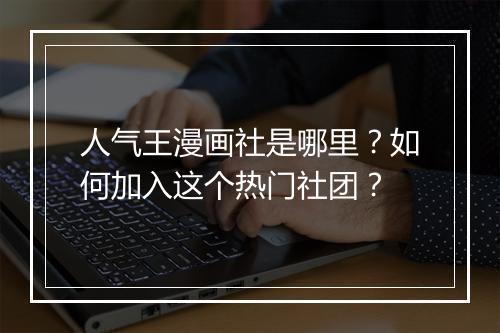 人气王漫画社是哪里？如何加入这个热门社团？