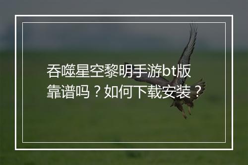 吞噬星空黎明手游bt版靠谱吗？如何下载安装？