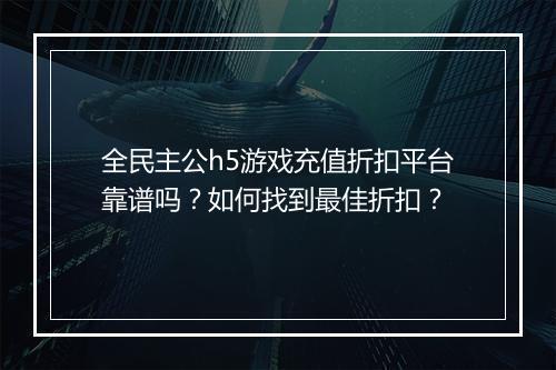 全民主公h5游戏充值折扣平台靠谱吗?如何找到最佳折扣?