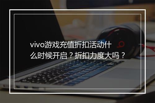 vivo游戏充值折扣活动什么时候开启?折扣力度大吗?