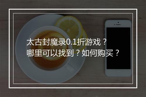 太古封魔录0.1折游戏?哪里可以找到?如何购买?