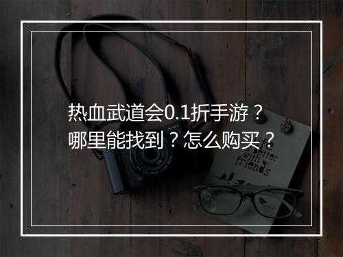 热血武道会0.1折手游？哪里能找到？怎么购买？