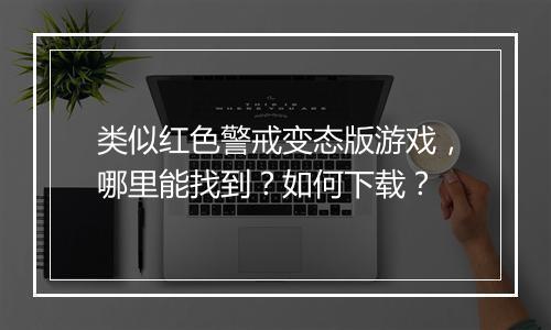 类似红色警戒变态版游戏，哪里能找到？如何下载？
