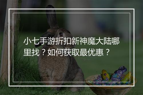 小七手游折扣新神魔大陆哪里找?如何获取最优惠?