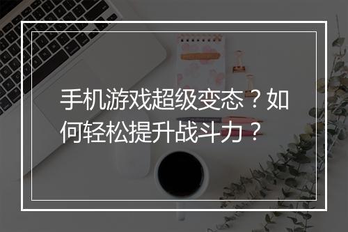 手机游戏超级变态？如何轻松提升战斗力？