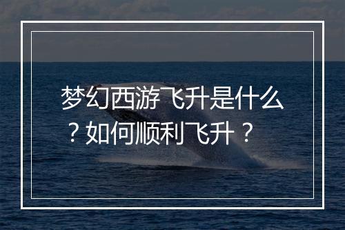 梦幻西游飞升是什么？如何顺利飞升？