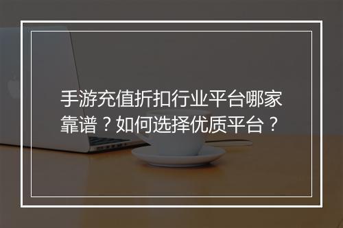手游充值折扣行业平台哪家靠谱？如何选择优质平台？
