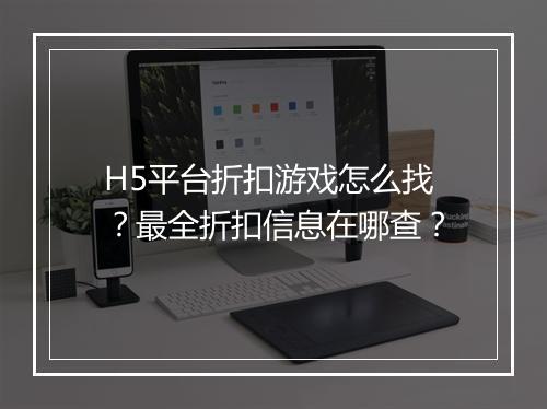 H5平台折扣游戏怎么找?最全折扣信息在哪查?