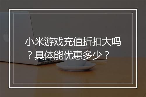 小米游戏充值折扣大吗？具体能优惠多少？