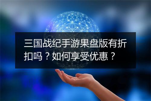 三国战纪手游果盘版有折扣吗？如何享受优惠？