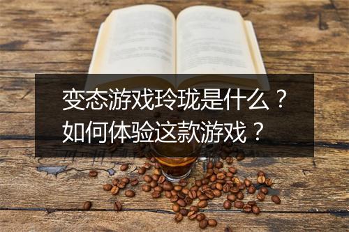 变态游戏玲珑是什么？如何体验这款游戏？