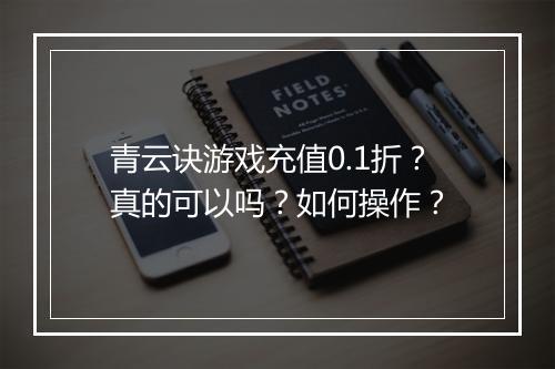 青云诀游戏充值0.1折?真的可以吗?如何操作?