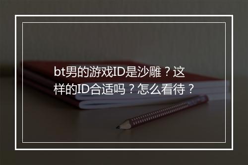 bt男的游戏ID是沙雕?这样的ID合适吗?怎么看待?