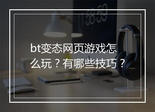 bt变态网页游戏怎么玩？有哪些技巧？