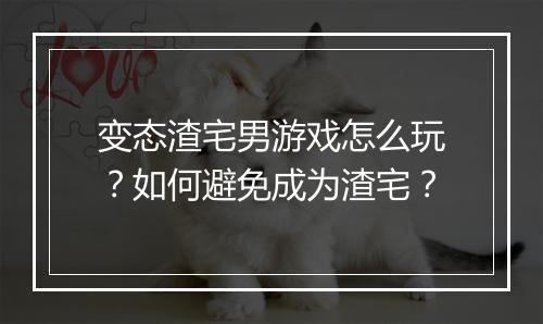 变态渣宅男游戏怎么玩？如何避免成为渣宅？