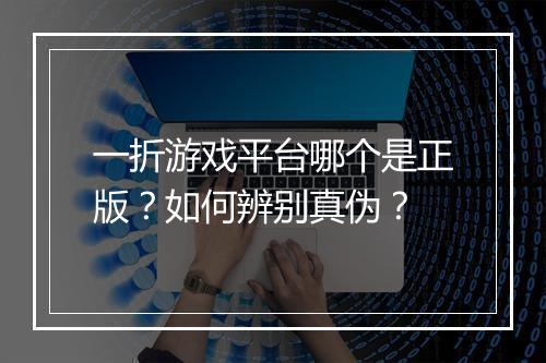 一折游戏平台哪个是正版？如何辨别真伪？