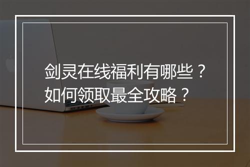 剑灵在线福利有哪些?如何领取最全攻略?