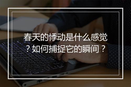 春天的悸动是什么感觉？如何捕捉它的瞬间？